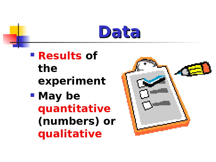 Data Results of the experiment May be quantitative  (numbers) or qualitative 