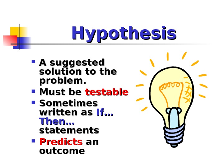 Hypothesis A suggested solution to the problem.  Must be testable Sometimes written as If…If… Then…
