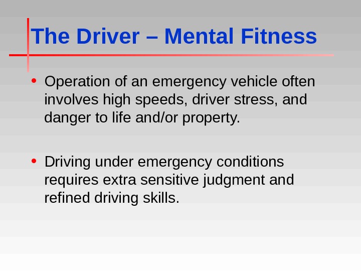 The Driver – Mental Fitness • Operation of an emergency vehicle often involves high speeds, driver