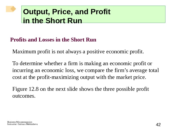 Business Microeconomics Instructor: Gulnara Moldasheva 42 Profits and Losses in the Short Run Maximum profit is