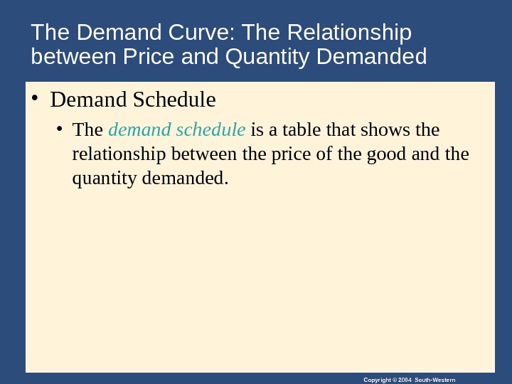 Copyright © 2004 South-Western. The Demand Curve: The Relationship between Price and Quantity Demanded • Demand