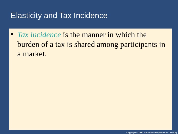 Copyright © 2004 South-Western/Thomson Learning. Elasticity and Tax Incidence • Tax incidence is the manner in