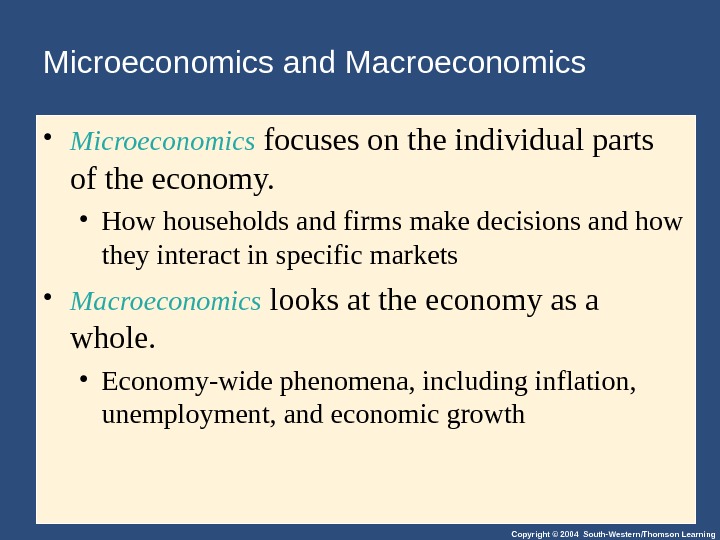 Copyright © 2004 South-Western/Thomson Learning. Microeconomics and Macroeconomics • Microeconomics focuses on the individual parts of