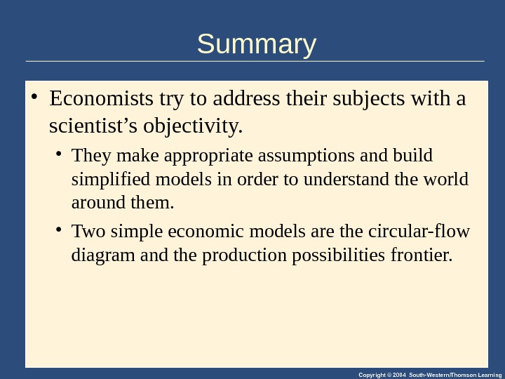 Copyright © 2004 South-Western/Thomson Learning. Summary • Economists try to address their subjects with a scientist’s