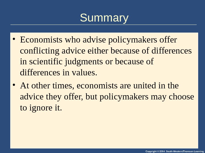 Copyright © 2004 South-Western/Thomson Learning. Summary • Economists who advise policymakers offer conflicting advice either because