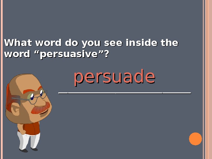 What word do you see inside the word “persuasive”?     ____________________________ persuade 