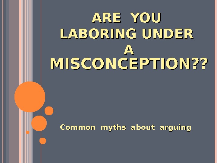 ARE YOU  LABORING UNDER  AA Common myths about arguing. MISCONCEPTION? ?   