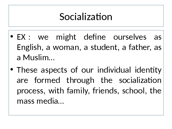Socialization • EX :  we might define ourselves as English,  a woman,  a