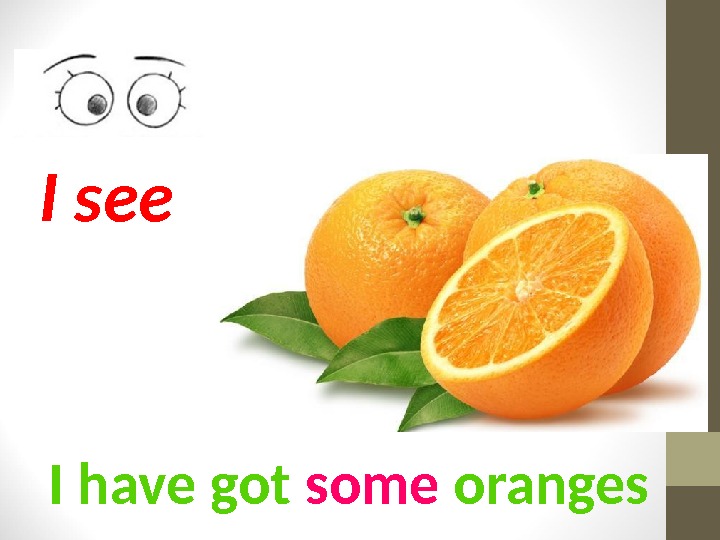 I have got some oranges. I see 