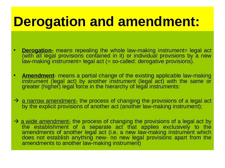 Derogation and amendment:  • Derogation-  means repealing the whole law-making instrument= legal act (with