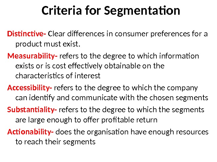  Criteria for Segmentation Distinctive- Clear differences in consumer preferences for a product must exist. Measurability-
