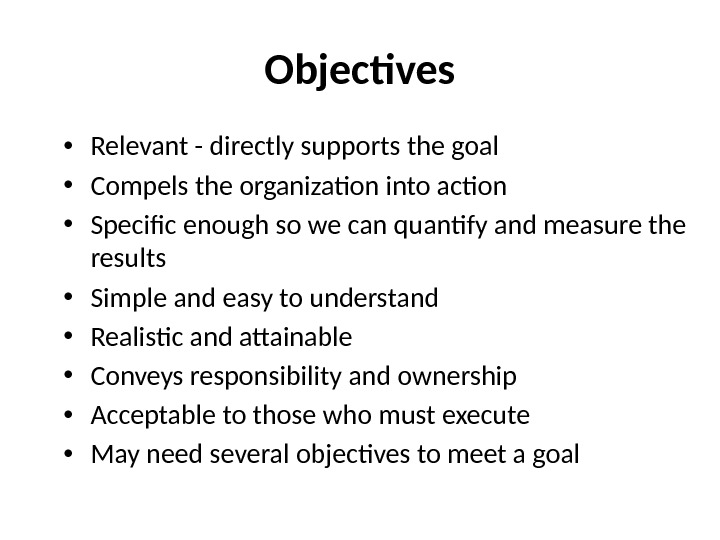 Objectives • Relevant - directly supports the goal • Compels the organization into action • Specific