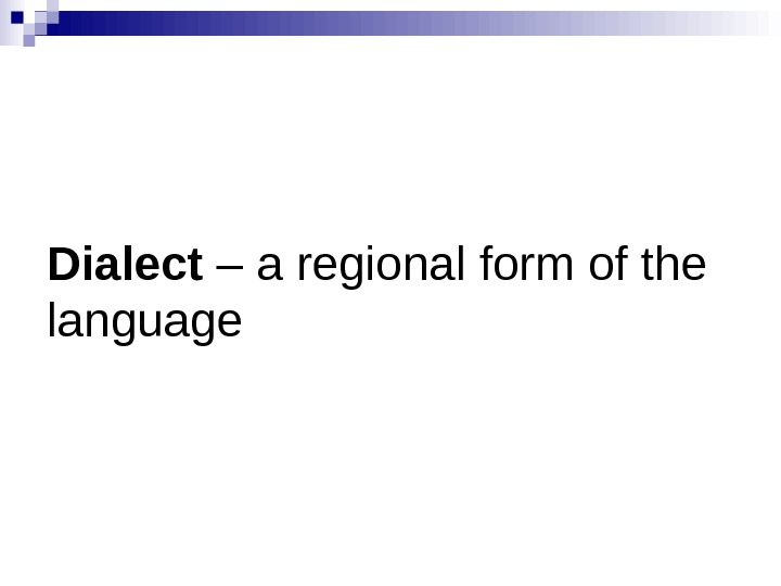   Dialect – a regional form of the language 