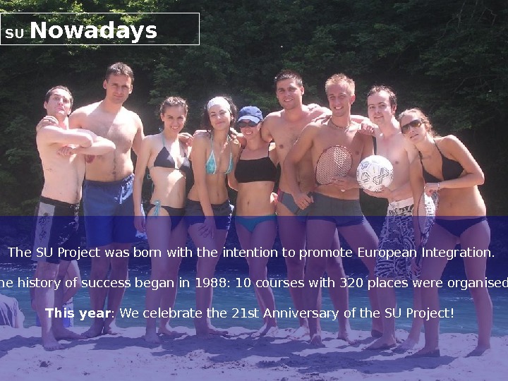 SU Nowadays The SU Project was born with the intention to promote European Integration. The history