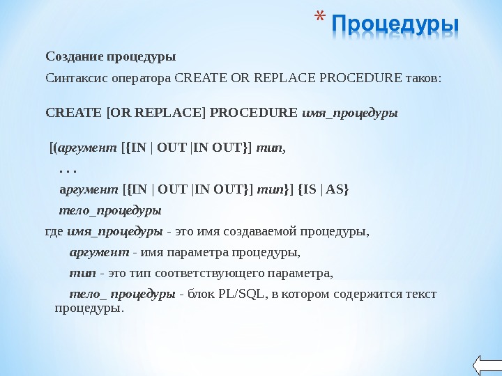 Создание процедуры Синтаксис оператора CREATE OR REPLACE PROCEDURE таков:  CREATE [OR REPLACE] PROCEDURE имя_процедуры [(