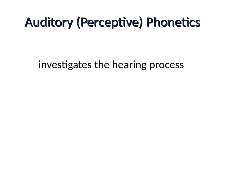 Auditory (Perceptive) Phonetics investigates the hearing process 