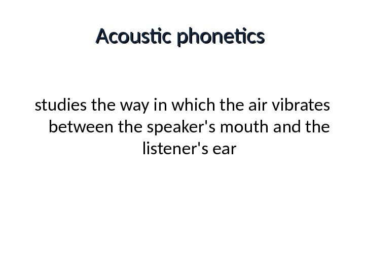 Acoustic phonetics studies the way in which the air vibrates between the speaker's mouth and the