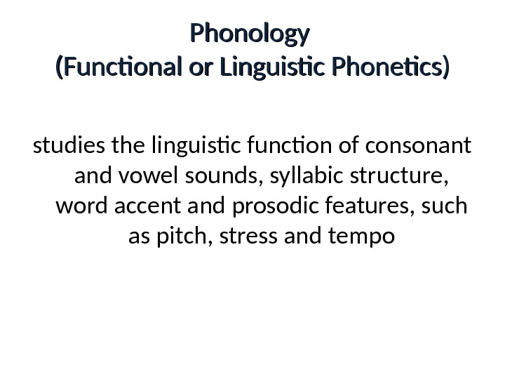 Phonology (Functional or Linguistic Phonetics) studies the linguistic function of consonant and vowel sounds, syllabic structure,