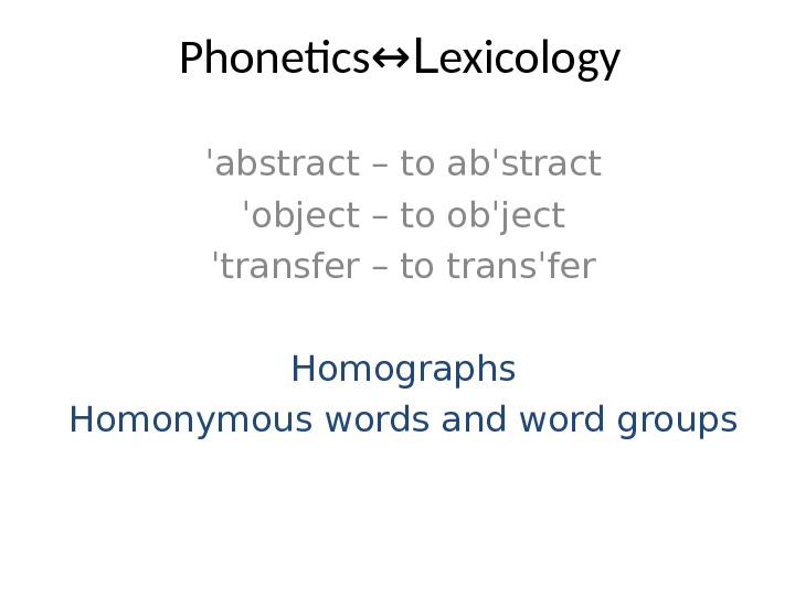 Phonetics ↔L exicology ˈ abstract – to abˈstract ˈobject – to obˈject ˈtransfer – to transˈfer