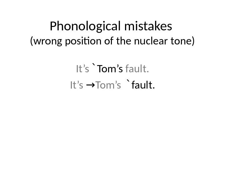 Phonological mistakes (wrong position of the nuclear tone) It’s Tom’s fault. It’s  → Tom’s fault.