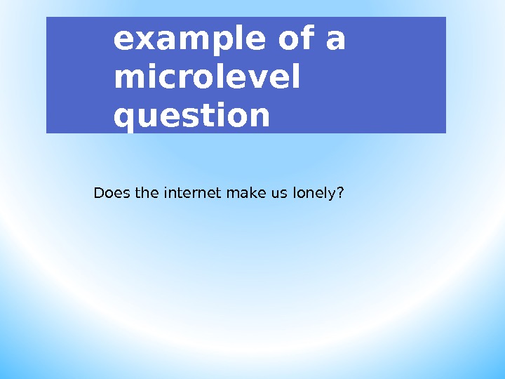example of a microlevel question Does the internet make us lonely? 