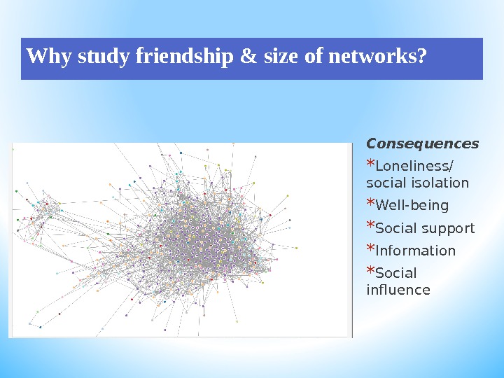 Why study friendship & size of networks? Consequences * Loneliness/ social isolation * Well-being * Social