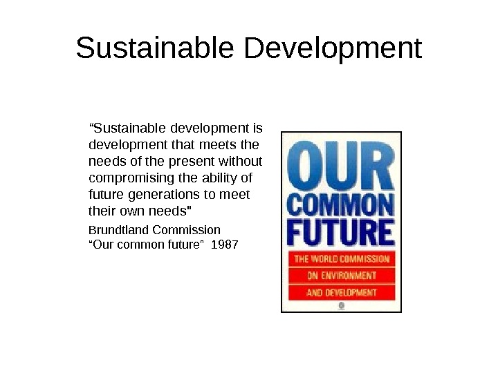 Sustainable Development “ Sustainable development is development that meets the needs of the present without compromising