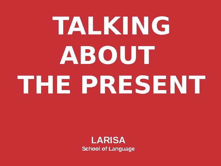 TALKING ABOUT THE PRESENT LARISA School of Language 