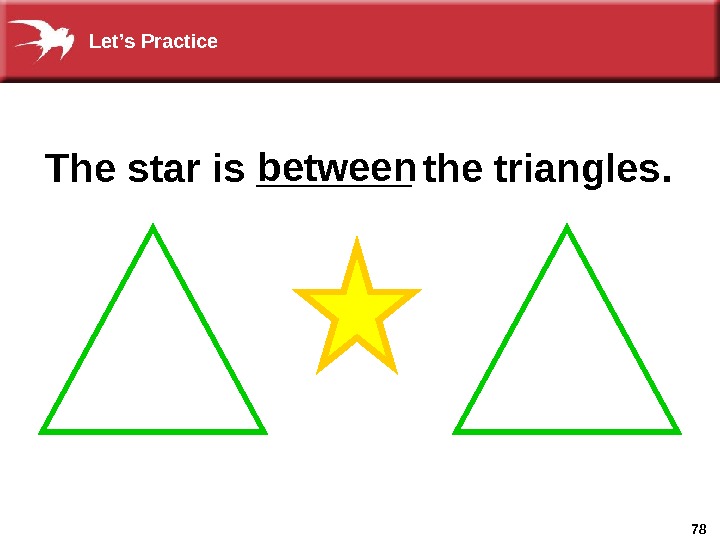 78 The star is _______ the triangles. between. Let’s Practice 