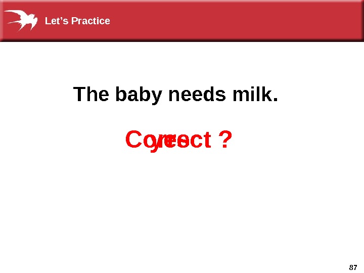 87 Correct ?  yes The baby needs milk. Let’s Practice 