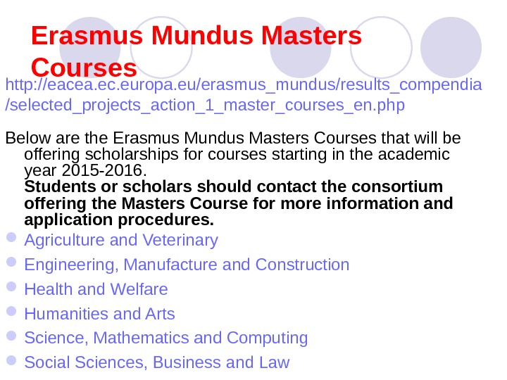 Erasmus Mundus Masters Courses http: //eacea. ec. europa. eu/erasmus_mundus/results_compendia /selected_projects_action_1_master_courses_en. php  Below are the Erasmus