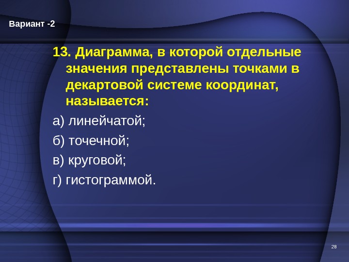 13. Диаграмма, в которой отдельные значения представлены точками в декартовой системе координат,  называется: а) линейчатой;