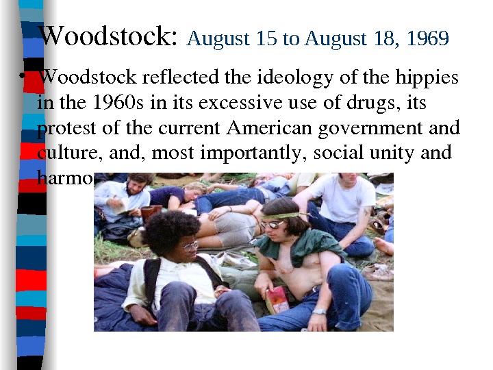 Woodstock: August 15 to August 18, 1969  • Woodstockreflectedtheideologyofthehippies inthe 1960 sinitsexcessiveuseofdrugs, its protestofthecurrent. Americangovernmentand
