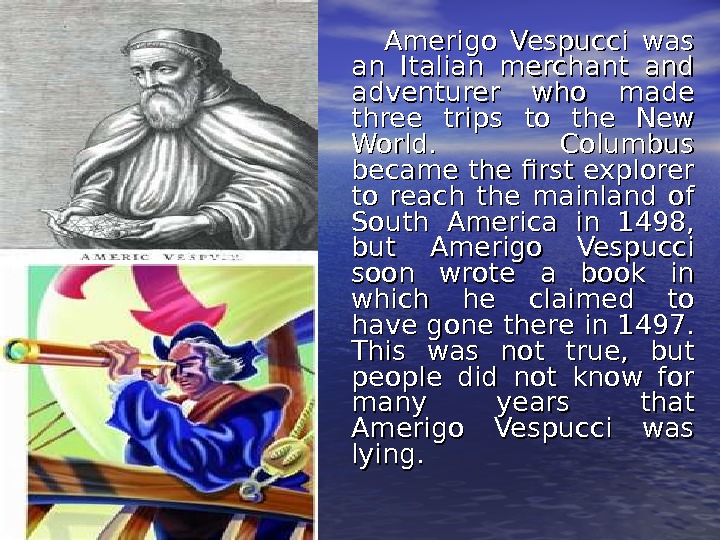      Amerigo Vespucci was an Italian merchant and adventurer who made three