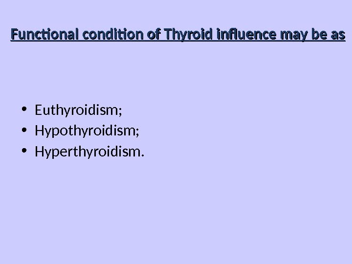 Functional condition of Thyroid influence may be as • Euthyroidism;  • Hypothyroidism;  • Hyperthyroidism.