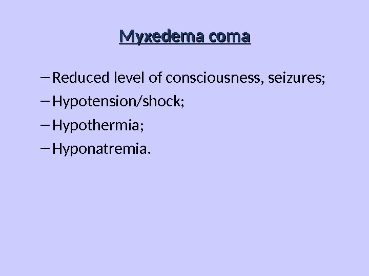 Myxedema coma – Reduced level of consciousness, seizures; – Hypotension/shock; – Hypothermia; – Hyponatremia. 