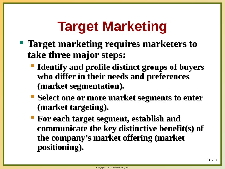 Copyright © 2003 Prentice-Hall, Inc. 10 - 12 Target Marketing Target marketing requires marketers to take