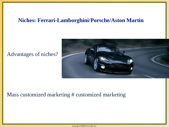 Copyright © 2003 Prentice-Hall, Inc.   Niches: Ferrari-Lamborghini/Porsche/Aston Martin Advantages of niches?  Mass customized