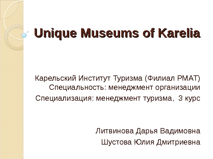 Unique Museums of Karelia Карельский Институт Туризма (Филиал РМАТ) Специальность: менеджмент организации Специализация: менеджмент туризма, 