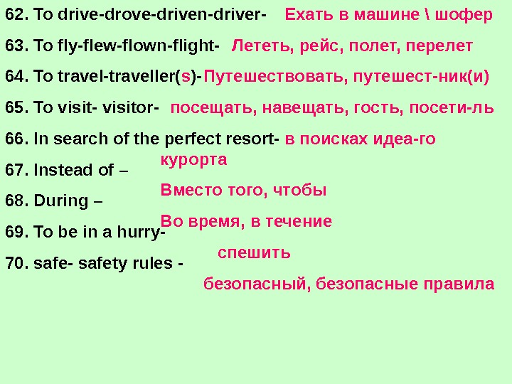   62. To drive-drove-driven-driver- 63. To fly-flew-flown-flight- 64. To travel-traveller( s )- 65. To visit-