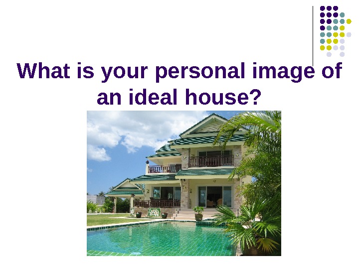   What is your personal image of an ideal house? 