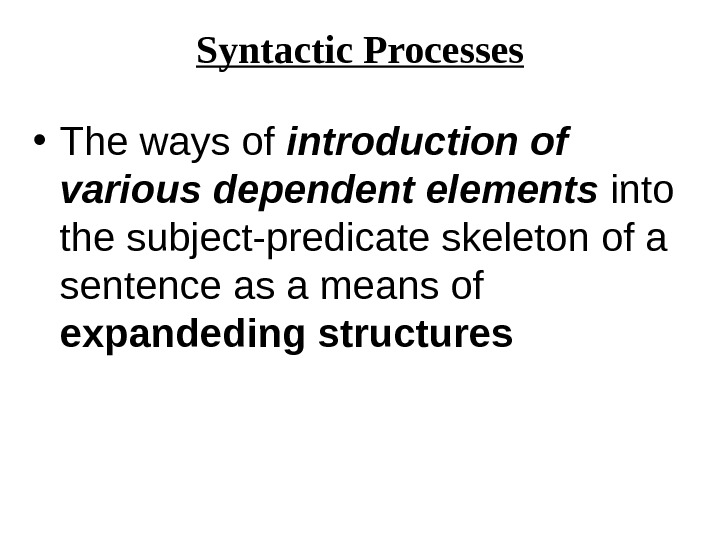 Syntactic Processes • The ways of introduction of various dependent elements into the subject-predicate skeleton of