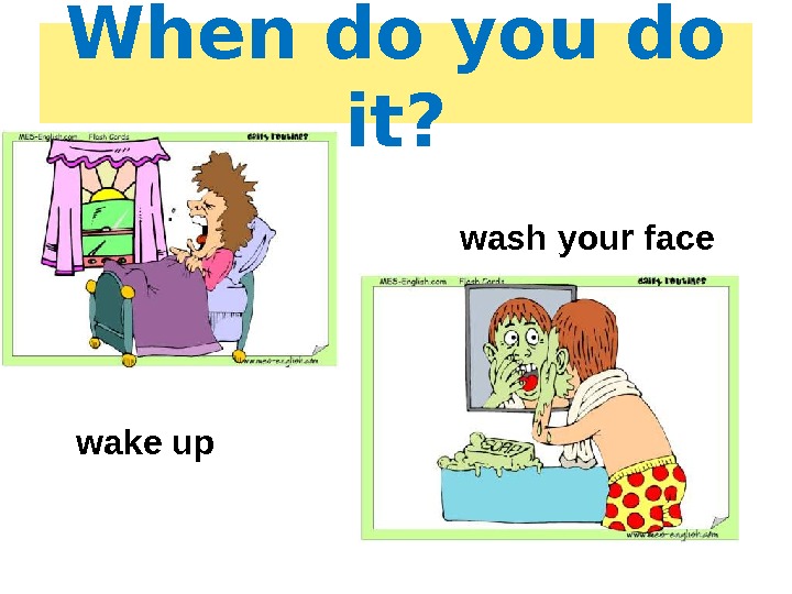 When do you do it? wake up wash your face 