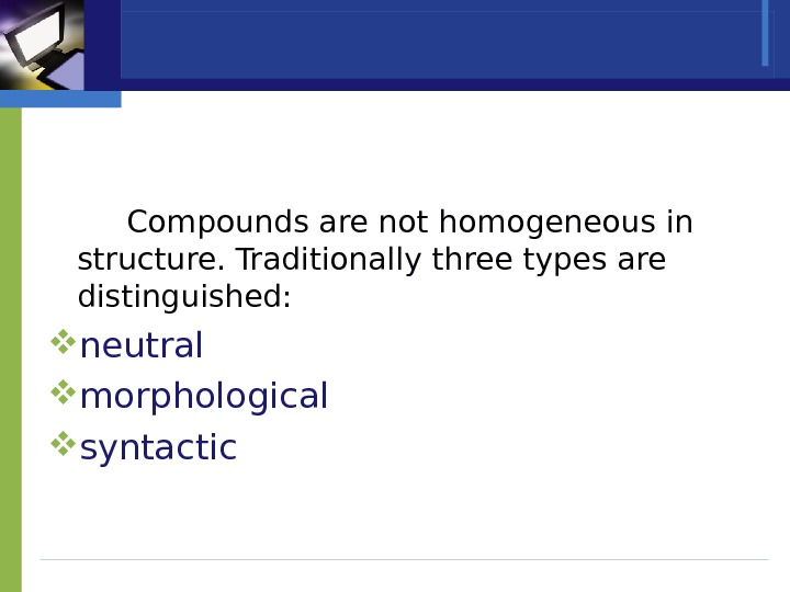 Compounds are not homogeneous in structure. Traditionally three types are distinguished:  neutral morphological  syntactic