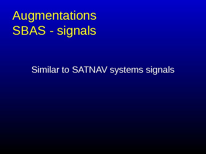   Augmentation s SBAS - signals Similar to SATNAV systems signals 