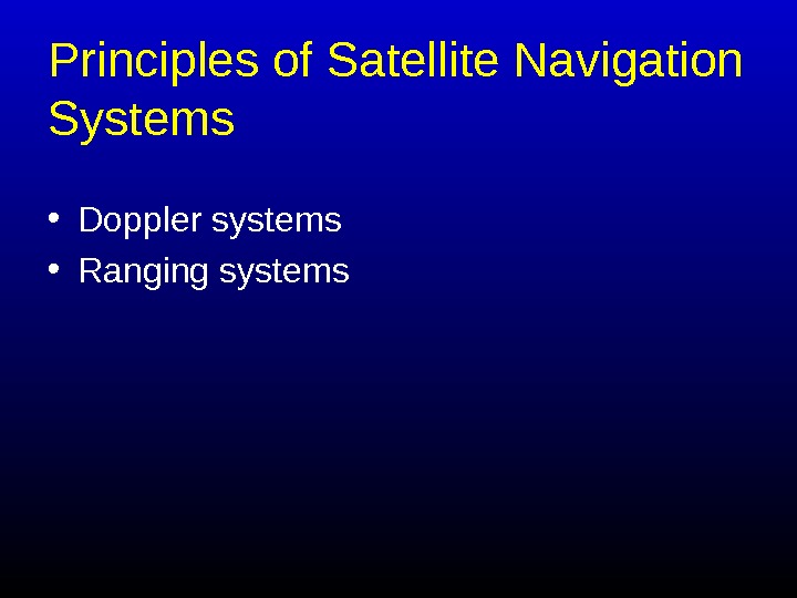   Principles of Satellite Navigation Systems • Doppler systems • Ranging systems 