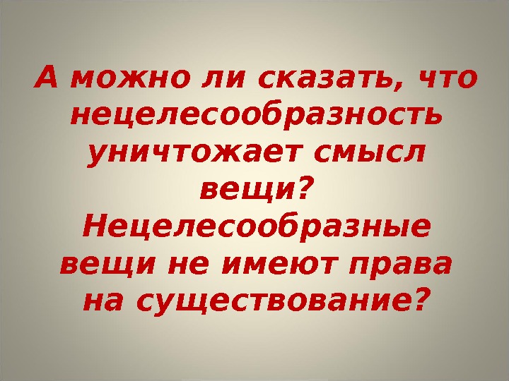 Можно ли говорить. Нецелесообразные вещи. Целесообразность и нецелесообразность. Нецелесообразным значение. Смысл вещей.