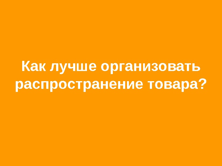 Лучше организованы. Как лучше всего распространить товар.