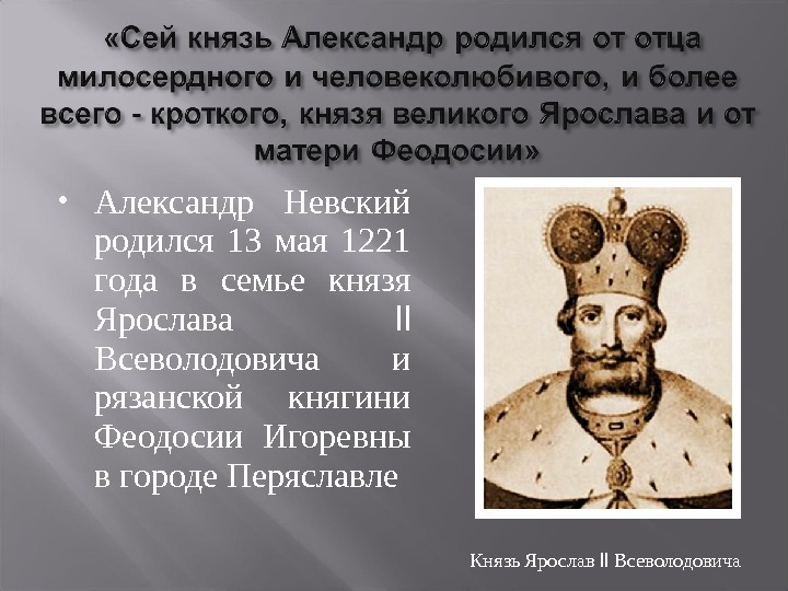 Сей князь. Феодосии Игоревне князя Ярослава Всеволодовича. 13 Мая 1221 г. родился Александр Невский. Ярослава Всеволодовича и княгини Феодосии. Ярослав Всеволодович и Феодосия Игоревна.