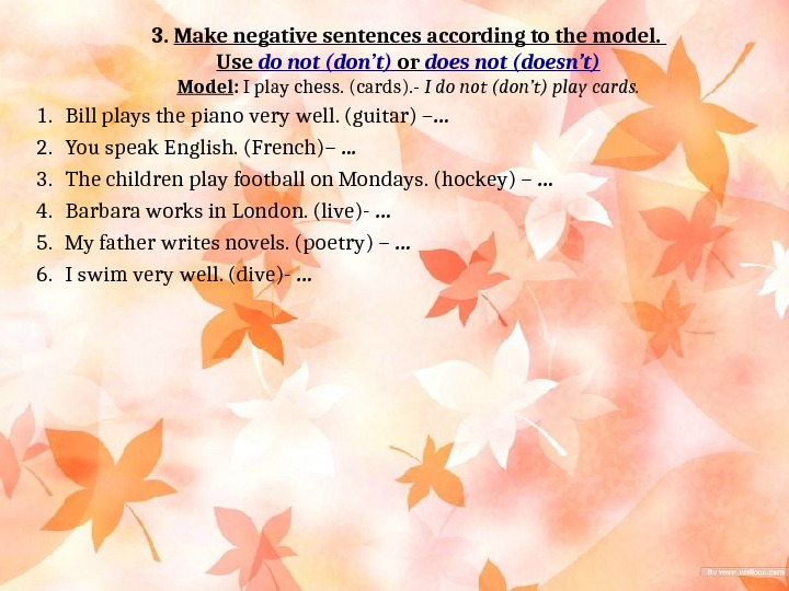 Make negatives. Make the sentences negative. Make negative sentences use don't or doesn't. Report the sentences according to the models. Change the sentences according to the model.